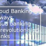 Cloud Banking – 6 ways cloud banking is revolutionising banks