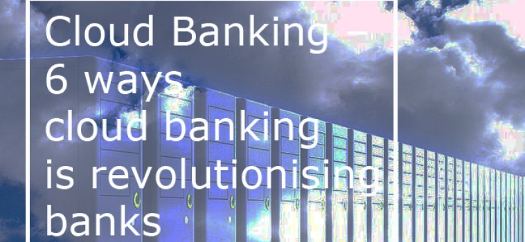 Cloud Banking – 6 ways cloud banking is revolutionising banks